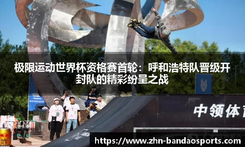 极限运动世界杯资格赛首轮:呼和浩特队晋级开封队的精彩纷呈之战