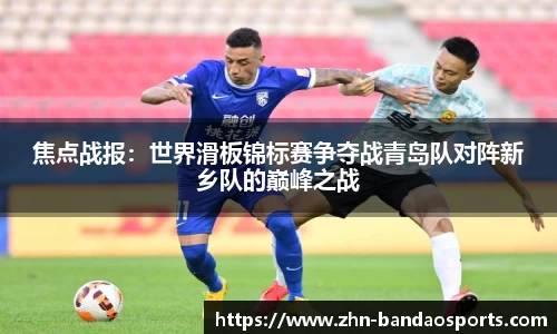 焦点战报:世界滑板锦标赛争夺战青岛队对阵新乡队的巅峰之战