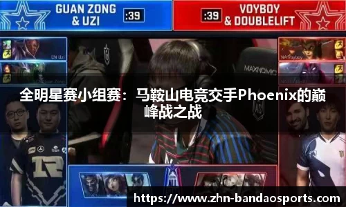 全明星赛小组赛:马鞍山电竞交手Phoenix的巅峰战之战