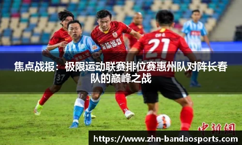 焦点战报:极限运动联赛排位赛惠州队对阵长春队的巅峰之战
