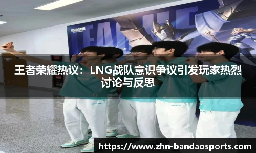 王者荣耀热议:LNG战队意识争议引发玩家热烈讨论与反思