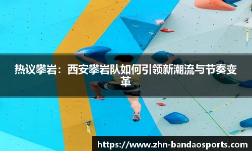 热议攀岩:西安攀岩队如何引领新潮流与节奏变革