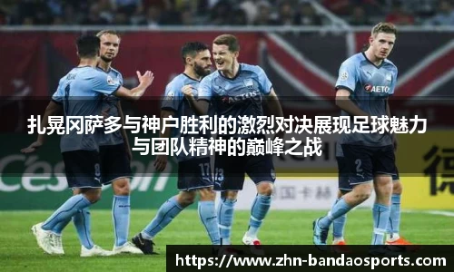 扎晃冈萨多与神户胜利的激烈对决展现足球魅力与团队精神的巅峰之战